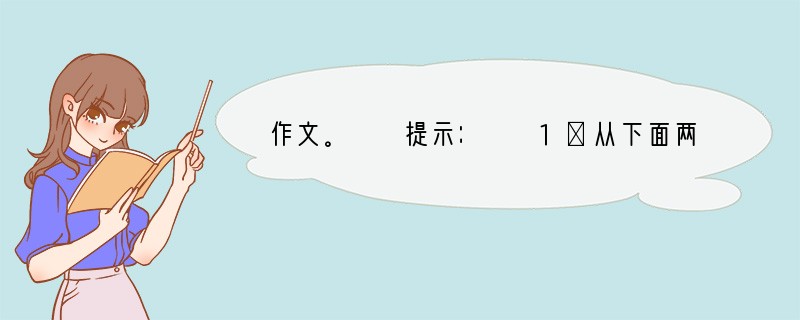 作文。　　提示：　　1．从下面两个题目中任选一题，写一篇不少于500字的文章，除